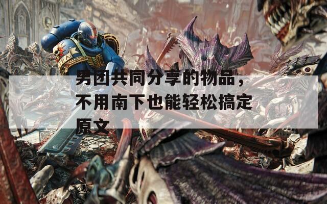 男團(tuán)共同分享的物品，不用南下也能輕松搞定原文