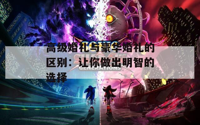 高級婚禮與豪華婚禮的區(qū)別：讓你做出明智的選擇