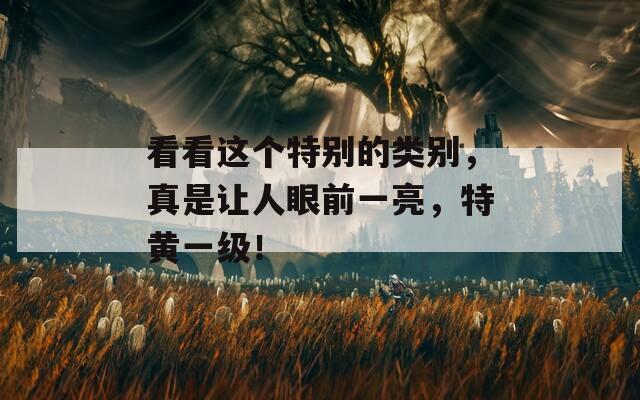 看看這個特別的類別，真是讓人眼前一亮，特黃一級！