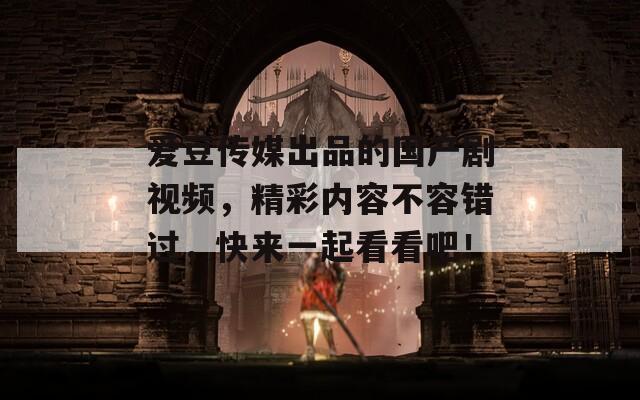 愛豆傳媒出品的國(guó)產(chǎn)劇視頻，精彩內(nèi)容不容錯(cuò)過，快來(lái)一起看看吧！