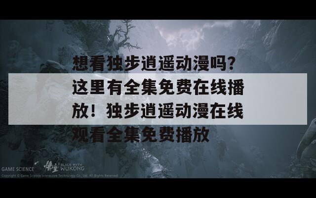 想看獨步逍遙動漫嗎？這里有全集免費在線播放！獨步逍遙動漫在線觀看全集免費播放
