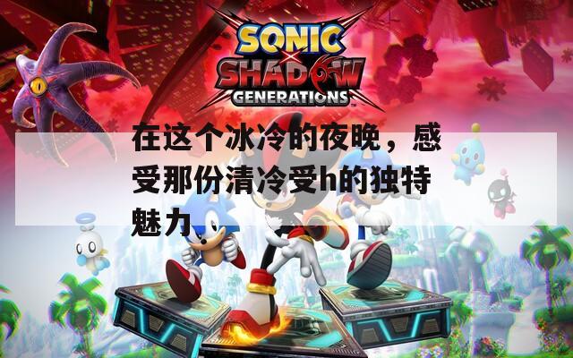 在這個(gè)冰冷的夜晚，感受那份清冷受h的獨(dú)特魅力