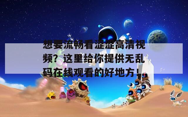 想要流暢看澀澀高清視頻？這里給你提供無亂碼在線觀看的好地方！