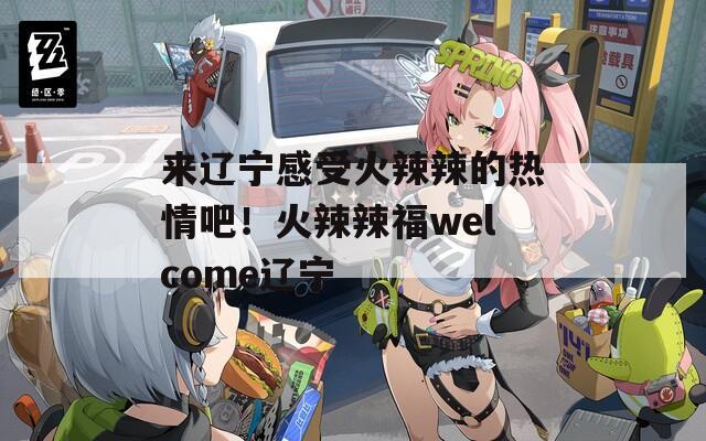 來遼寧感受火辣辣的熱情吧！火辣辣福welcome遼寧