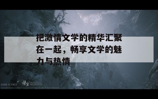 把激情文學(xué)的精華匯聚在一起，暢享文學(xué)的魅力與熱情