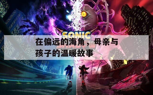 在偏遠(yuǎn)的海角，母親與孩子的溫暖故事