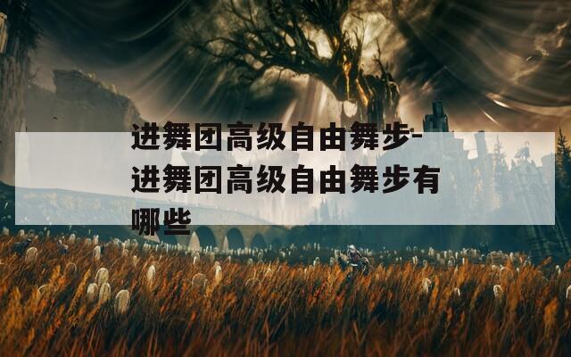 進(jìn)舞團(tuán)高級自由舞步-進(jìn)舞團(tuán)高級自由舞步有哪些