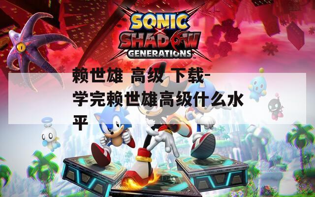 賴世雄 高級 下載-學(xué)完賴世雄高級什么水平