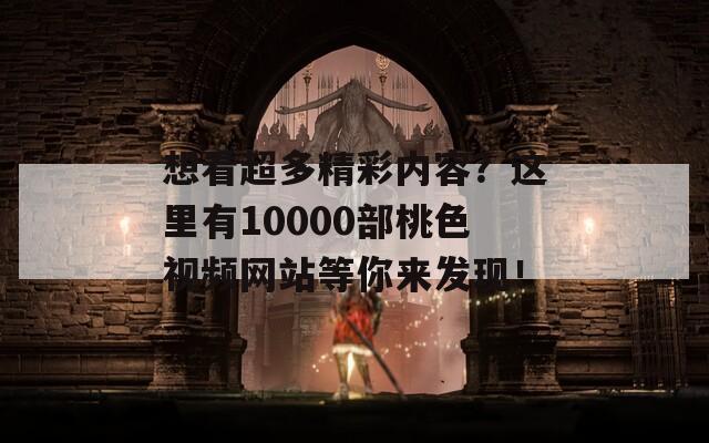 想看超多精彩內(nèi)容？這里有10000部桃色視頻網(wǎng)站等你來發(fā)現(xiàn)！