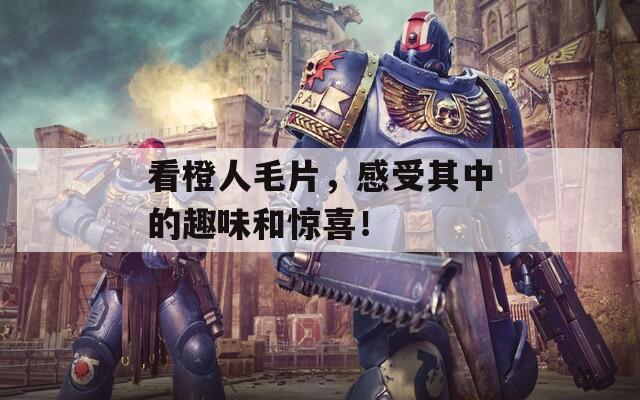 看橙人毛片，感受其中的趣味和驚喜！