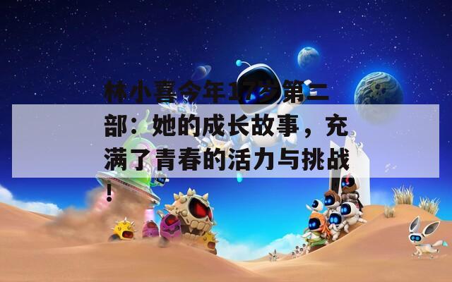林小喜今年17歲第二部：她的成長(zhǎng)故事，充滿了青春的活力與挑戰(zhàn)！