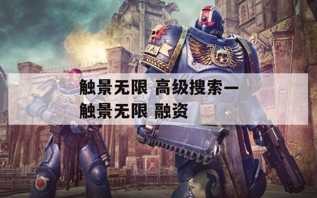 觸景無限 高級搜索—觸景無限 融資