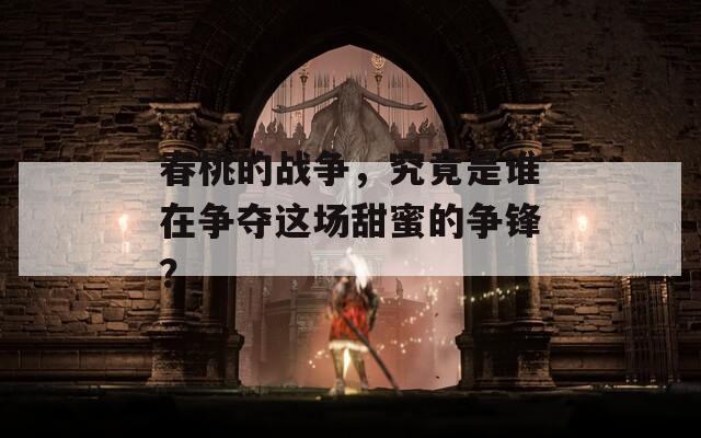 春桃的戰(zhàn)爭，究竟是誰在爭奪這場甜蜜的爭鋒？