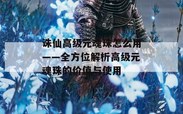 誅仙高級(jí)元魂珠怎么用——全方位解析高級(jí)元魂珠的價(jià)值與使用