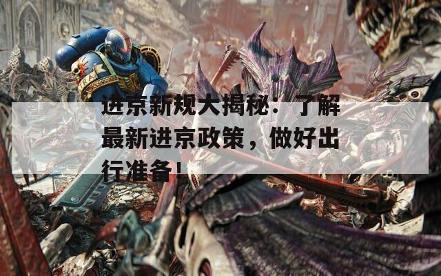 進(jìn)京新規(guī)大揭秘：了解最新進(jìn)京政策，做好出行準(zhǔn)備！