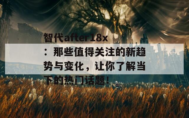 智代after18x：那些值得關(guān)注的新趨勢(shì)與變化，讓你了解當(dāng)下的熱門(mén)話題！
