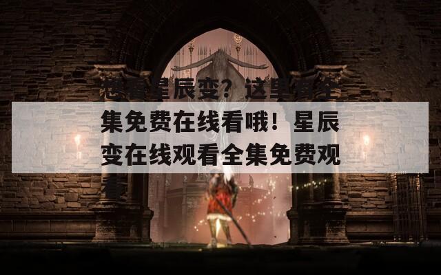 想看星辰變？這里有全集免費在線看哦！星辰變在線觀看全集免費觀看