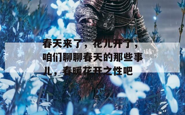 春天來了，花兒開了，咱們聊聊春天的那些事兒，春暖花開之性吧