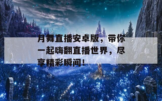 月舞直播安卓版，帶你一起嗨翻直播世界，盡享精彩瞬間！