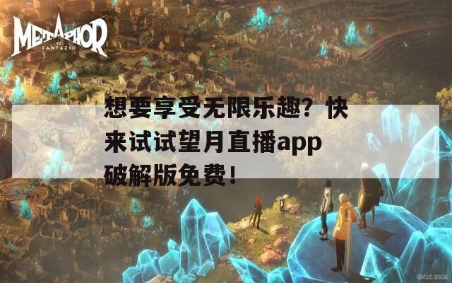 想要享受無限樂趣？快來試試望月直播app破解版免費(fèi)！