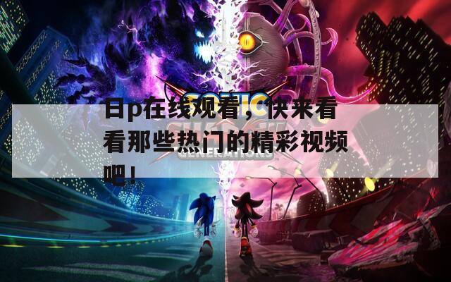 日p在線觀看，快來看看那些熱門的精彩視頻吧！