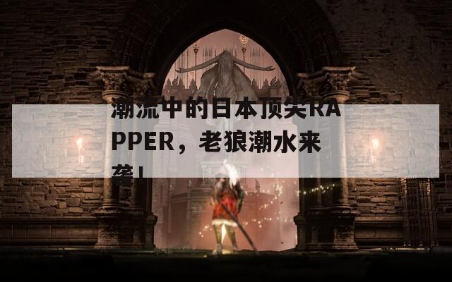 潮流中的日本頂尖RAPPER，老狼潮水來襲！