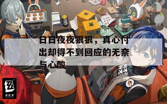 日日夜夜狠狠，真心付出卻得不到回應(yīng)的無奈與心酸