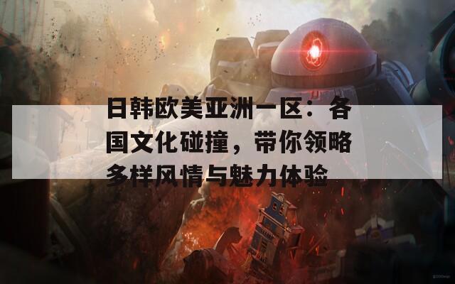 日韓歐美亞洲一區(qū)：各國(guó)文化碰撞，帶你領(lǐng)略多樣風(fēng)情與魅力體驗(yàn)
