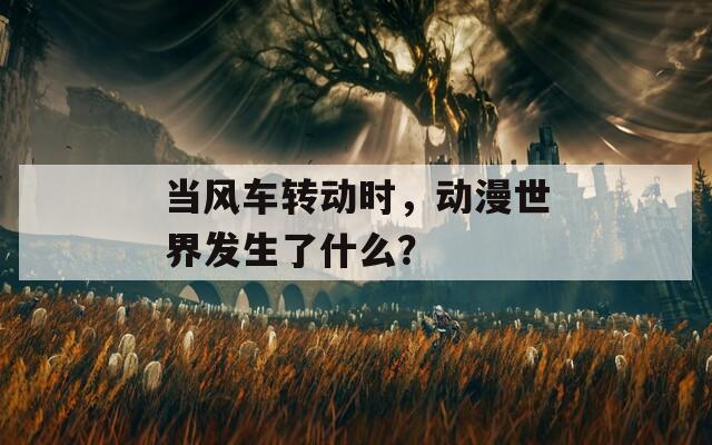 當(dāng)風(fēng)車轉(zhuǎn)動(dòng)時(shí)，動(dòng)漫世界發(fā)生了什么？