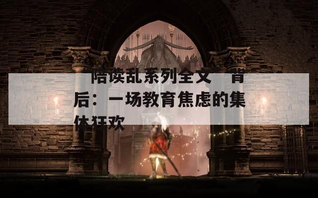 “陪讀亂系列全文”背后：一場教育焦慮的集體狂歡