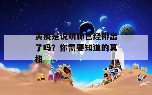 黃痰是說明肺已經(jīng)排出了嗎？你需要知道的真相