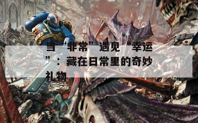 當(dāng)“非?！庇鲆姟靶疫\(yùn)”：藏在日常里的奇妙禮物