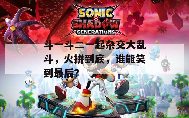 斗一斗二一起雜交大亂斗，火拼到底，誰(shuí)能笑到最后？