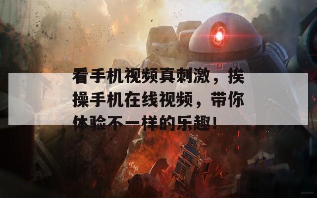 看手機(jī)視頻真刺激，挨操手機(jī)在線視頻，帶你體驗(yàn)不一樣的樂趣！