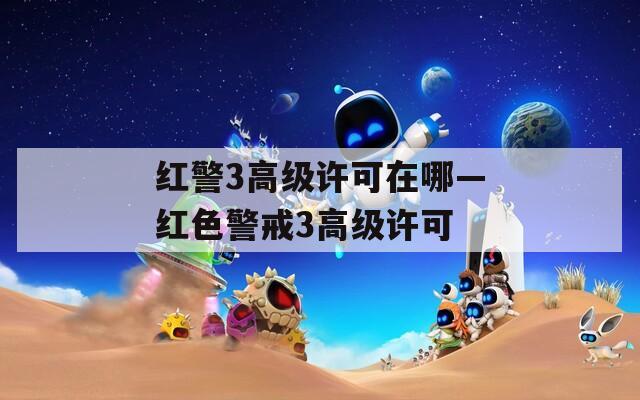 紅警3高級許可在哪—紅色警戒3高級許可