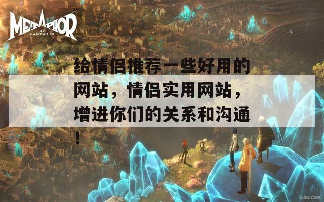 給情侶推薦一些好用的網(wǎng)站，情侶實用網(wǎng)站，增進(jìn)你們的關(guān)系和溝通！