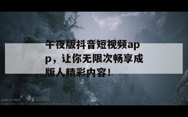 午夜版抖音短視頻app，讓你無限次暢享成版人精彩內(nèi)容！
