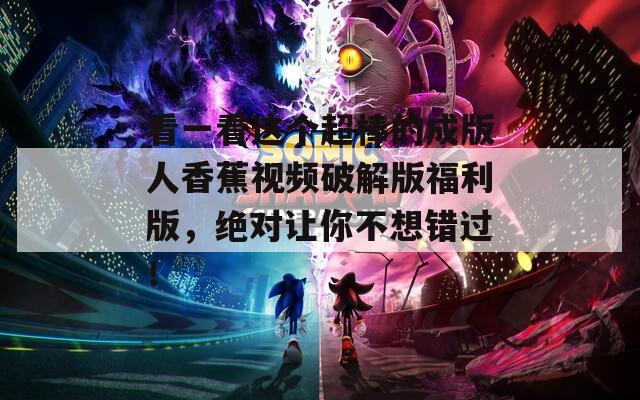 看一看這個超棒的成版人香蕉視頻破解版福利版，絕對讓你不想錯過！