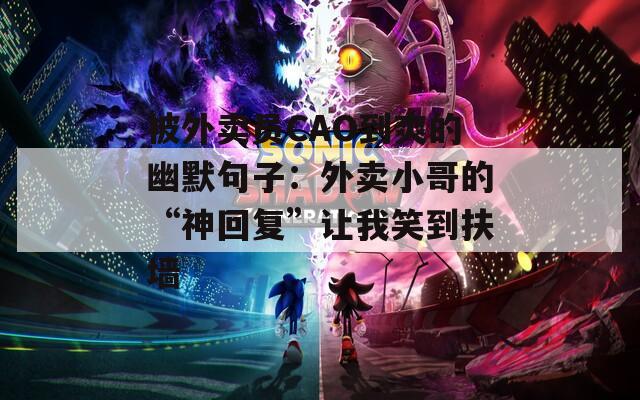 被外賣員CAO到爽的幽默句子：外賣小哥的“神回復”讓我笑到扶墻