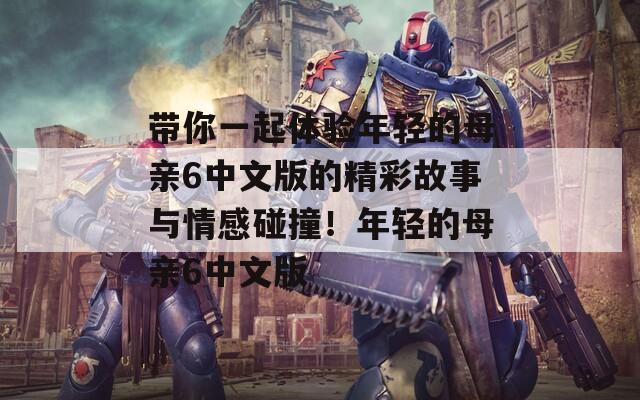 帶你一起體驗(yàn)?zāi)贻p的母親6中文版的精彩故事與情感碰撞！年輕的母親6中文版