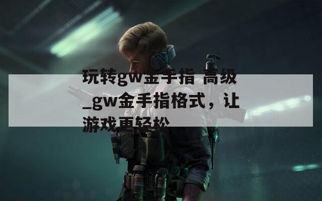 玩轉(zhuǎn)gw金手指 高級_gw金手指格式，讓游戲更輕松