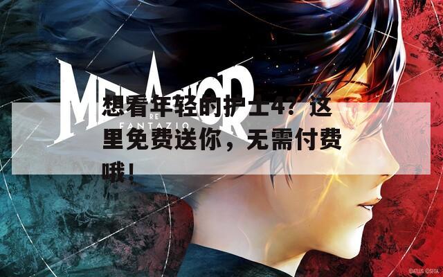 想看年輕的護士4？這里免費送你，無需付費哦！