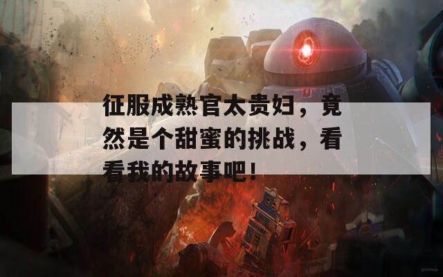 征服成熟官太貴婦，竟然是個甜蜜的挑戰(zhàn)，看看我的故事吧！