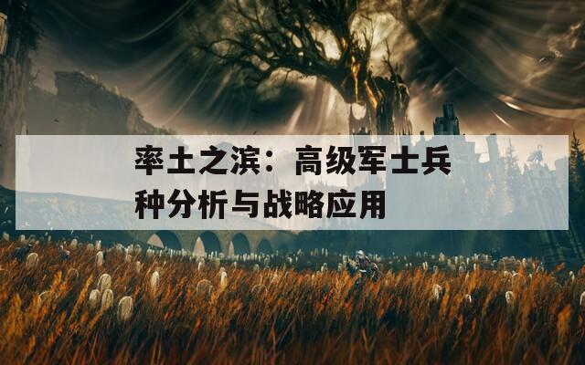 率土之濱：高級軍士兵種分析與戰(zhàn)略應用