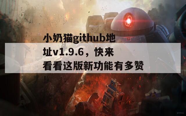 小奶貓github地址v1.9.6，快來看看這版新功能有多贊！