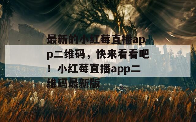 最新的小紅莓直播app二維碼，快來(lái)看看吧！小紅莓直播app二維碼最新版