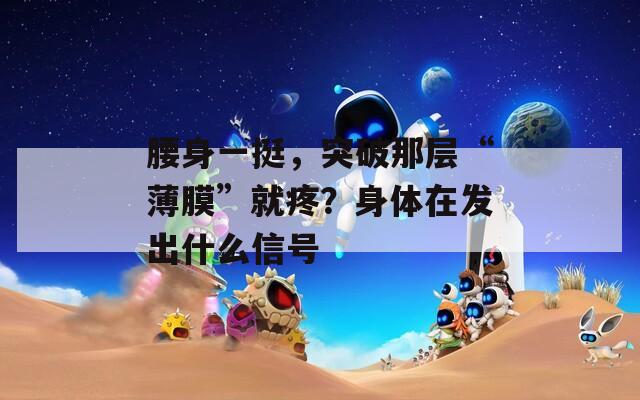 腰身一挺，突破那層“薄膜”就疼？身體在發(fā)出什么信號(hào)