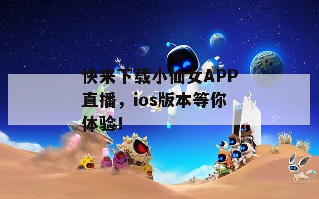 快來下載小仙女APP直播，ios版本等你體驗(yàn)！
