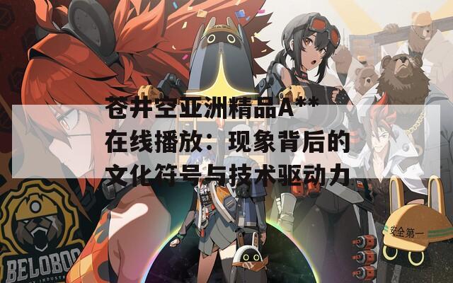 蒼井空亞洲精品A**在線(xiàn)播放：現(xiàn)象背后的文化符號(hào)與技術(shù)驅(qū)動(dòng)力