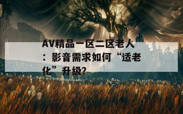 AV精品一區(qū)二區(qū)老人：影音需求如何“適老化”升級？